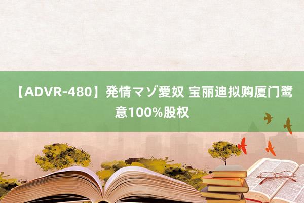 【ADVR-480】発情マゾ愛奴 宝丽迪拟购厦门鹭意100%股权