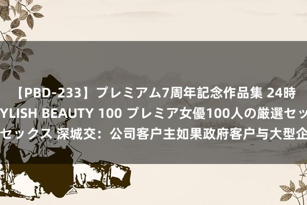 【PBD-233】プレミアム7周年記念作品集 24時間 PREMIUM STYLISH BEAUTY 100 プレミア女優100人の厳選セックス 深城交：公司客户主如果政府客户与大型企业客户 应收帐款坏账风险较小