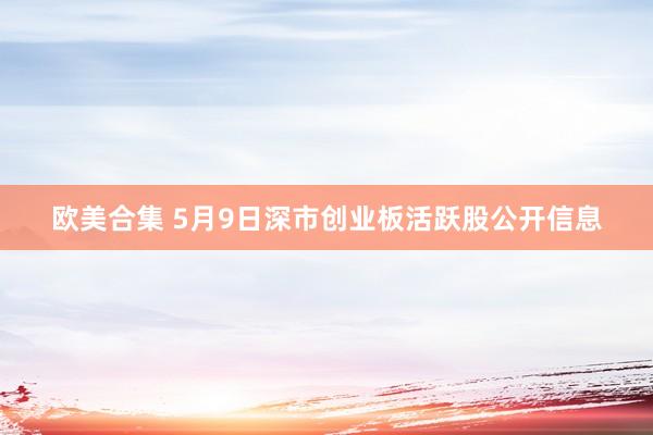 欧美合集 5月9日深市创业板活跃股公开信息