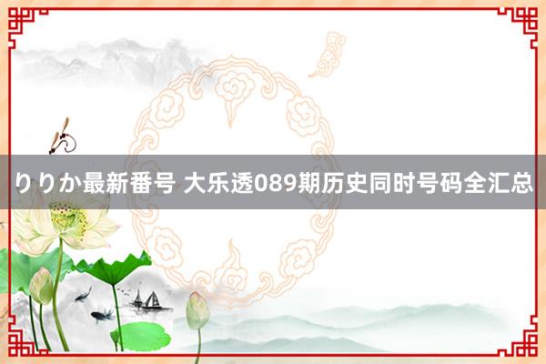 りりか最新番号 大乐透089期历史同时号码全汇总