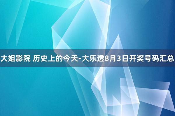 大姐影院 历史上的今天-大乐透8月3日开奖号码汇总