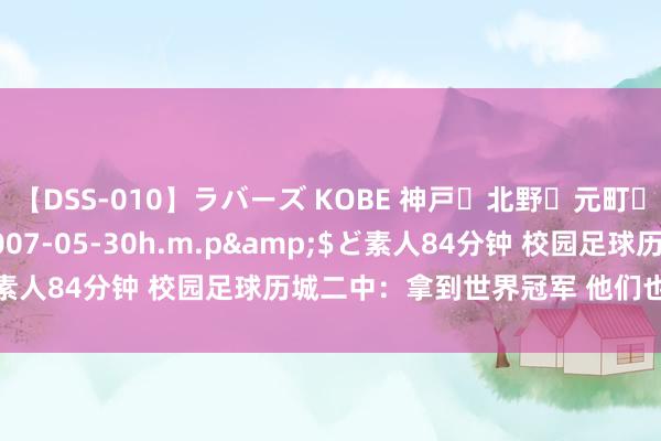 【DSS-010】ラバーズ KOBE 神戸・北野・元町・芦屋編</a>2007-05-30h.m.p&$ど素人84分钟 校园足球历城二中：拿到世界冠军 他们也没停驻脚步