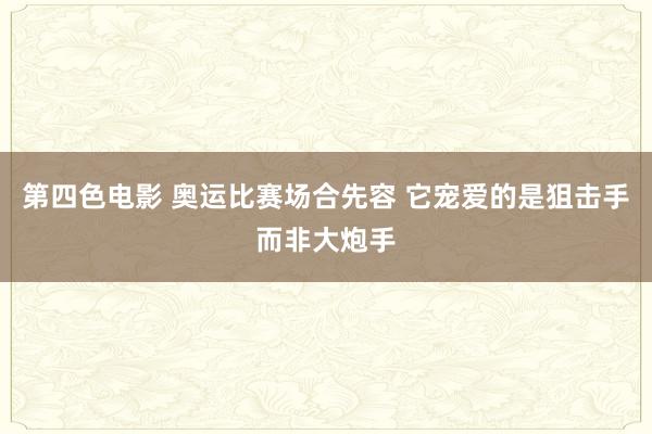 第四色电影 奥运比赛场合先容 它宠爱的是狙击手而非大炮手