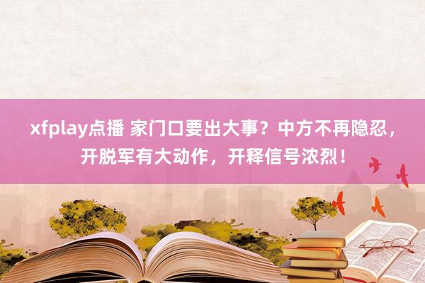 xfplay点播 家门口要出大事？中方不再隐忍，开脱军有大动作，开释信号浓烈！
