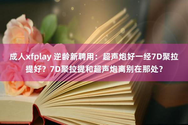 成人xfplay 逆龄新聘用：超声炮好一经7D聚拉提好？7D聚拉提和超声炮离别在那处？