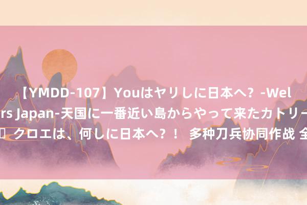 【YMDD-107】Youはヤリしに日本へ？‐Welcome to sex lovers Japan‐天国に一番近い島からやって来たカトリーヌ・クロエは、何しに日本へ？！ 多种刀兵协同作战 全面老师防空兵 高效抗争 精确打击 快速响应