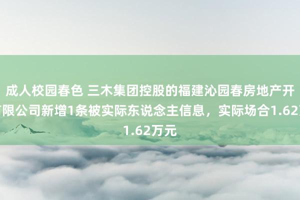 成人校园春色 三木集团控股的福建沁园春房地产开采有限公司新增1条被实际东说念主信息，实际场合1.62万元