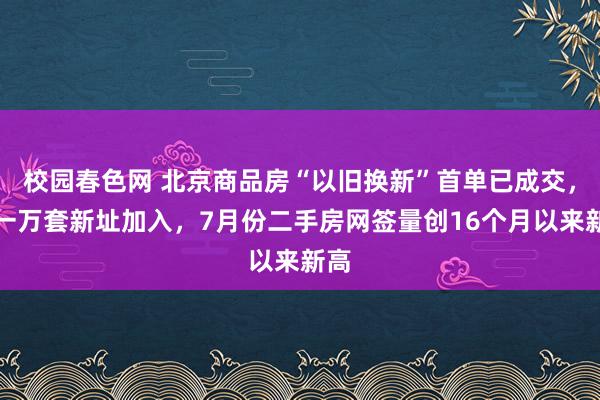 校园春色网 北京商品房“以旧换新”首单已成交，超一万套新址加入，7月份二手房网签量创16个月以来新高