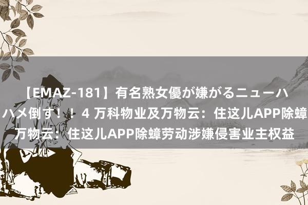 【EMAZ-181】有名熟女優が嫌がるニューハーフをガチでハメる！ハメ倒す！！4 万科物业及万物云：住这儿APP除蟑劳动涉嫌侵害业主权益
