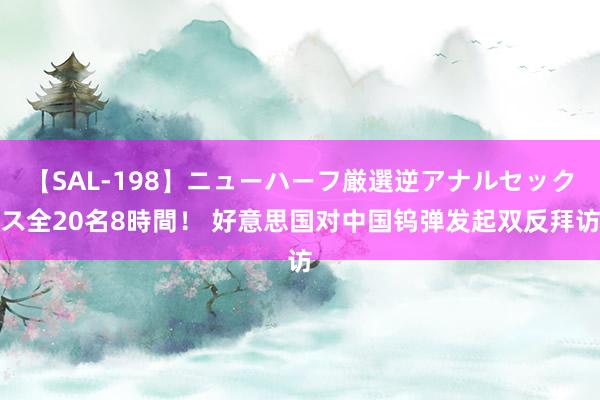 【SAL-198】ニューハーフ厳選逆アナルセックス全20名8時間！ 好意思国对中国钨弹发起双反拜访