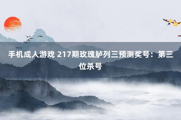 手机成人游戏 217期玫瑰胪列三预测奖号：第三位杀号