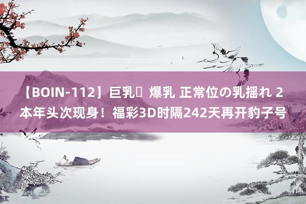 【BOIN-112】巨乳・爆乳 正常位の乳揺れ 2 本年头次现身！福彩3D时隔242天再开豹子号