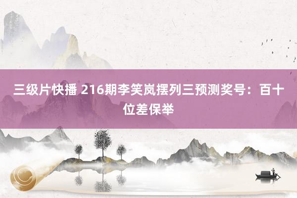 三级片快播 216期李笑岚摆列三预测奖号：百十位差保举