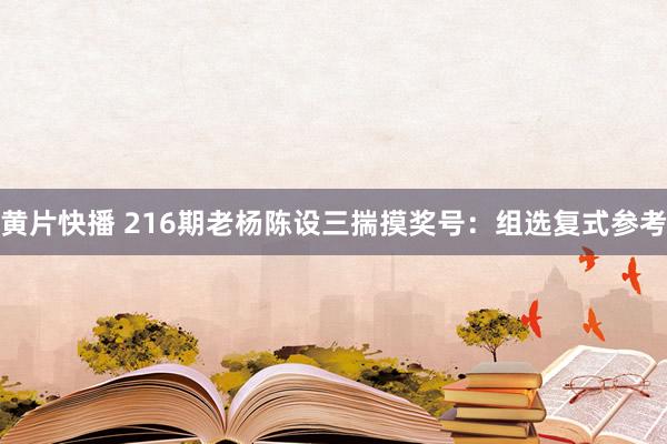 黄片快播 216期老杨陈设三揣摸奖号：组选复式参考