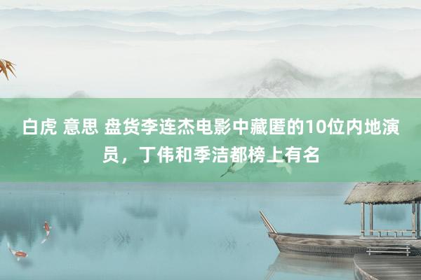 白虎 意思 盘货李连杰电影中藏匿的10位内地演员，丁伟和季洁都榜上有名
