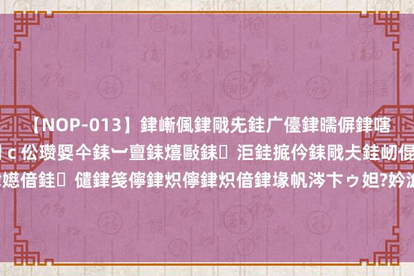 【NOP-013】銉嶃偑銉戙兂銈广儓銉曘偋銉嗐偅銉冦偡銉er.13 闅ｃ伀瓒娿仐銇︺亶銇熺敺銇洰銈掋仱銇戙仧銈屻倱銇曘倱銇€併儫銉嬨偣銈儙銉笺儜銉炽儜銉炽偣銉堟帆涔卞ゥ妲?妗滄湪銈屻倱 内娱208万们学学吧！《神话》成龙用骨子活动阐述，啥才是真敬业