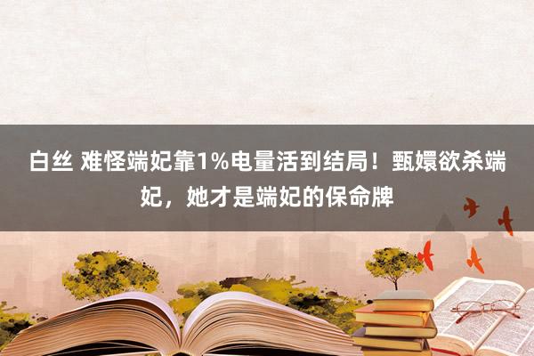 白丝 难怪端妃靠1%电量活到结局！甄嬛欲杀端妃，她才是端妃的保命牌
