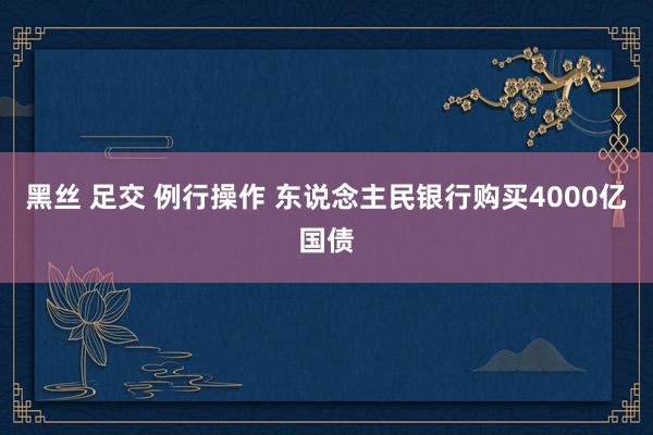 黑丝 足交 例行操作 东说念主民银行购买4000亿国债