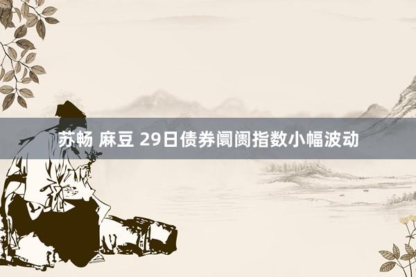 苏畅 麻豆 29日债券阛阓指数小幅波动