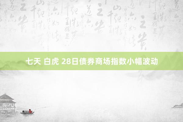 七天 白虎 28日债券商场指数小幅波动
