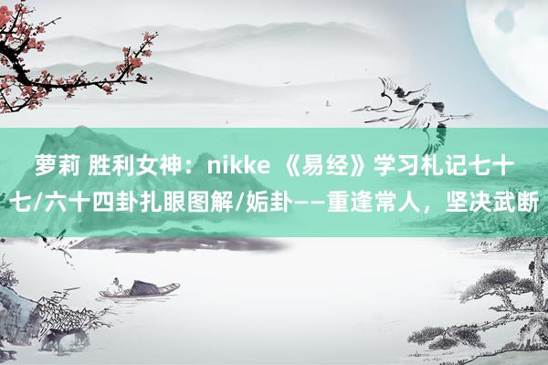 萝莉 胜利女神：nikke 《易经》学习札记七十七/六十四卦扎眼图解/姤卦——重逢常人，坚决武断