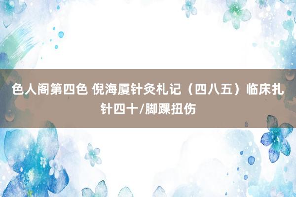 色人阁第四色 倪海厦针灸札记（四八五）临床扎针四十/脚踝扭伤