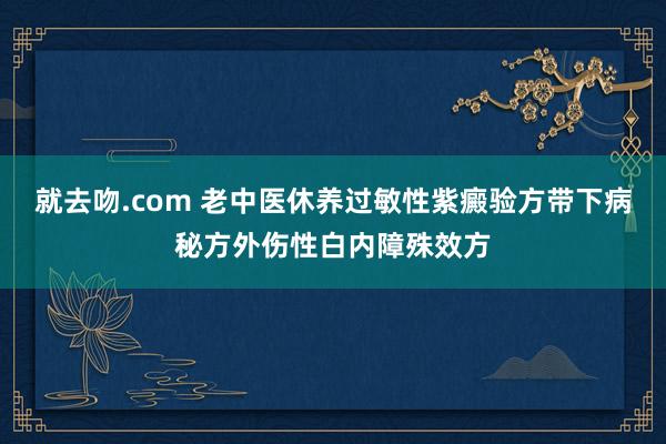 就去吻.com 老中医休养过敏性紫癜验方带下病秘方外伤性白内障殊效方