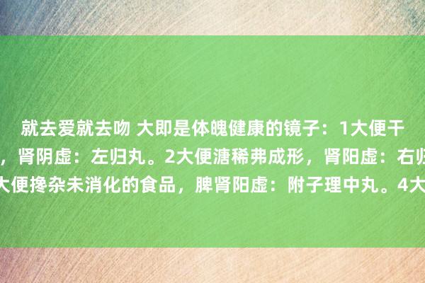 就去爱就去吻 大即是体魄健康的镜子：1大便干结一粒粒的，像羊屎粒，肾阴虚：左归丸。2大便溏稀弗成形，肾阳虚：右归丸。3大便搀杂未消化的食品，脾肾阳虚：附子理中丸。4大便前干后稀，阴阳两虚：地黄饮子