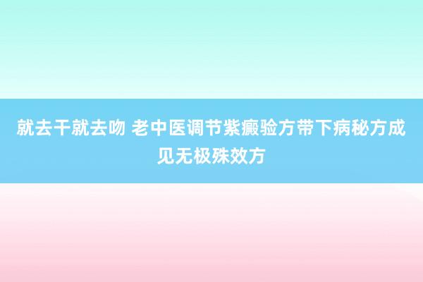 就去干就去吻 老中医调节紫癜验方带下病秘方成见无极殊效方