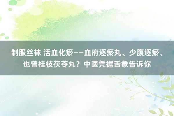 制服丝袜 活血化瘀——血府逐瘀丸、少腹逐瘀、也曾桂枝茯苓丸？中医凭据舌象告诉你