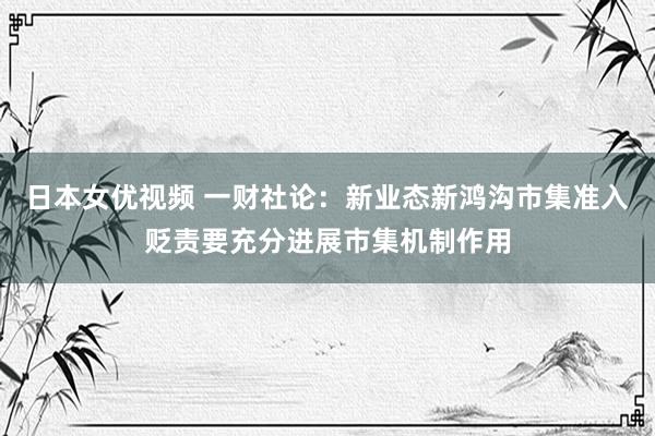 日本女优视频 一财社论：新业态新鸿沟市集准入贬责要充分进展市集机制作用