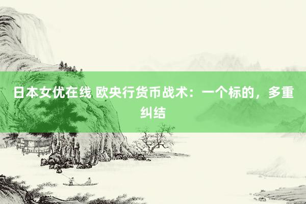 日本女优在线 欧央行货币战术：一个标的，多重纠结