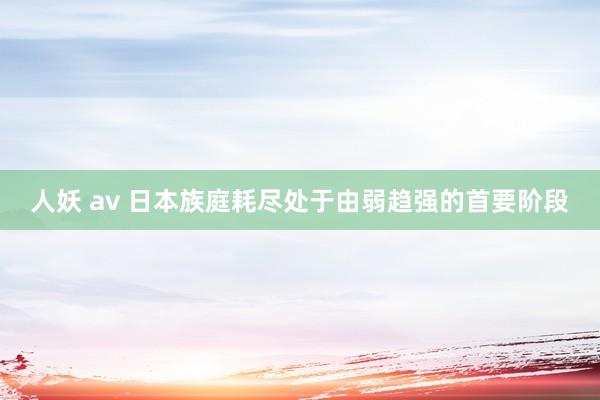 人妖 av 日本族庭耗尽处于由弱趋强的首要阶段