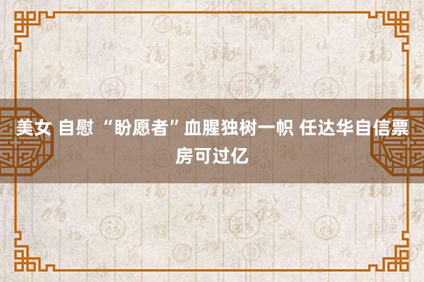美女 自慰 “盼愿者”血腥独树一帜 任达华自信票房可过亿