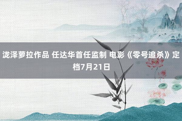 泷泽萝拉作品 任达华首任监制 电影《零号追杀》定档7月21日