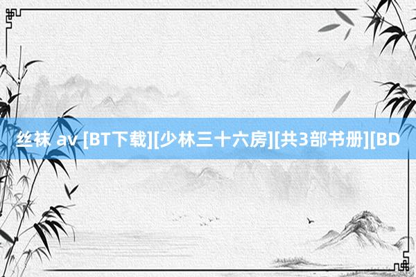 丝袜 av [BT下载][少林三十六房][共3部书册][BD