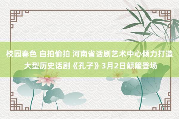 校园春色 自拍偷拍 河南省话剧艺术中心倾力打造 大型历史话剧《孔子》3月2日颠簸登场