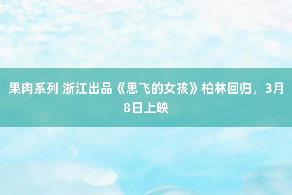 果肉系列 浙江出品《思飞的女孩》柏林回归，3月8日上映