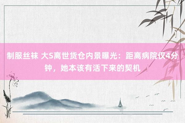 制服丝袜 大S离世货仓内景曝光：距离病院仅4分钟，她本该有活下来的契机