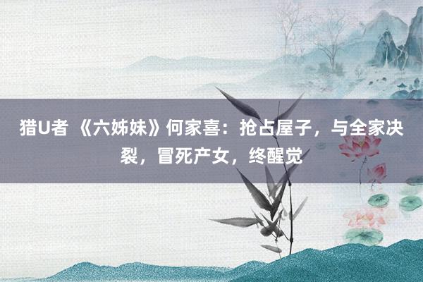 猎U者 《六姊妹》何家喜：抢占屋子，与全家决裂，冒死产女，终醒觉