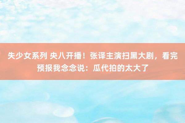 失少女系列 央八开播！张译主演扫黑大剧，看完预报我念念说：瓜代拍的太大了