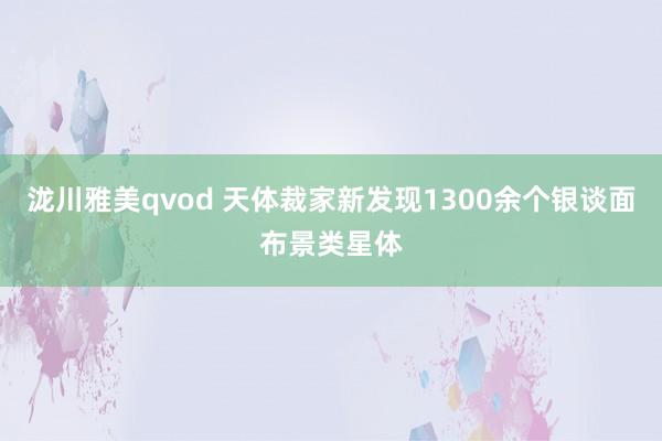 泷川雅美qvod 天体裁家新发现1300余个银谈面布景类星体