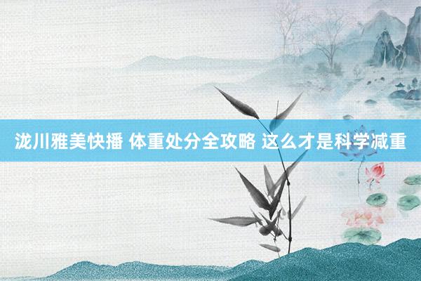 泷川雅美快播 体重处分全攻略 这么才是科学减重