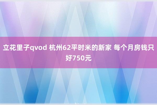 立花里子qvod 杭州62平时米的新家 每个月房钱只好750元
