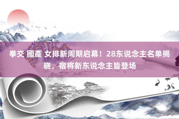 拳交 國產 女排新周期启幕！28东说念主名单揭晓，宿将新东说念主皆登场