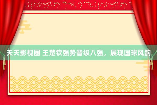 天天影视圈 王楚钦强势晋级八强，展现国球风韵
