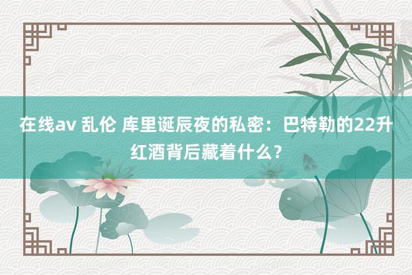在线av 乱伦 库里诞辰夜的私密：巴特勒的22升红酒背后藏着什么？