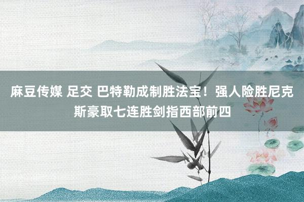 麻豆传媒 足交 巴特勒成制胜法宝！强人险胜尼克斯豪取七连胜剑指西部前四