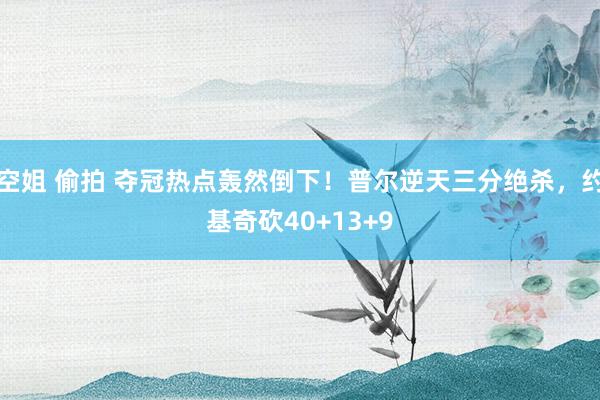 空姐 偷拍 夺冠热点轰然倒下！普尔逆天三分绝杀，约基奇砍40+13+9