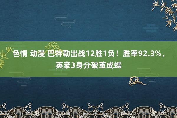 色情 动漫 巴特勒出战12胜1负！胜率92.3%，英豪3身分破茧成蝶